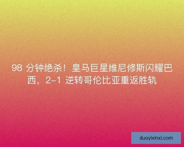 98 分钟绝杀！皇马巨星维尼修斯闪耀巴西，2-1 逆转哥伦比亚重返胜轨