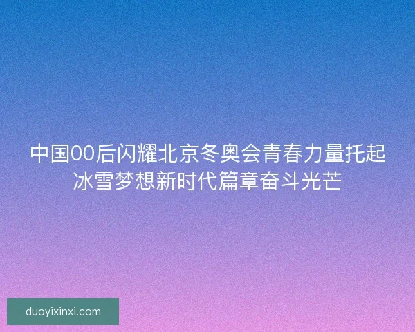 中国00后闪耀北京冬奥会青春力量托起冰雪梦想新时代篇章奋斗光芒