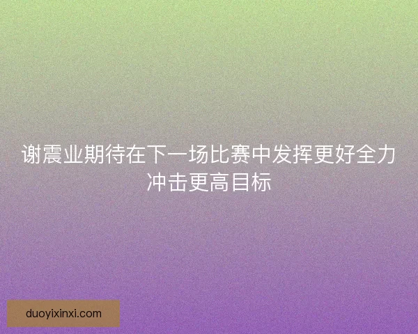 谢震业期待在下一场比赛中发挥更好全力冲击更高目标