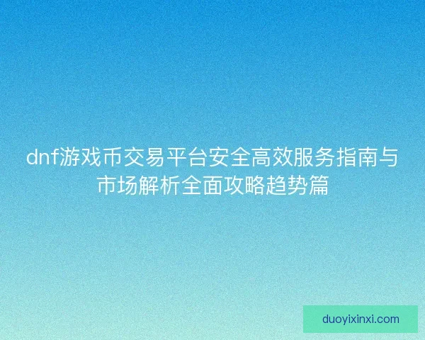 dnf游戏币交易平台安全高效服务指南与市场解析全面攻略趋势篇