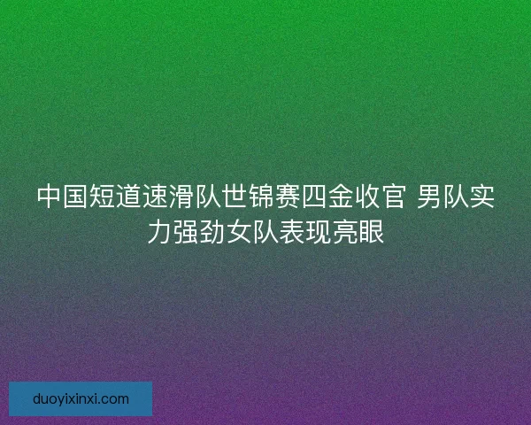 中国短道速滑队世锦赛四金收官 男队实力强劲女队表现亮眼