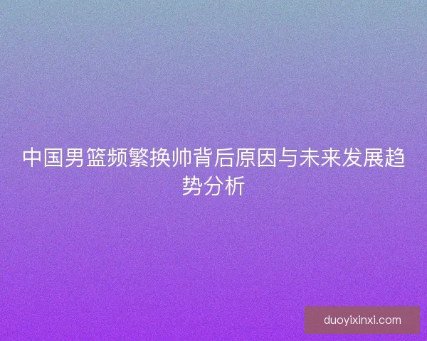 中国男篮频繁换帅背后原因与未来发展趋势分析